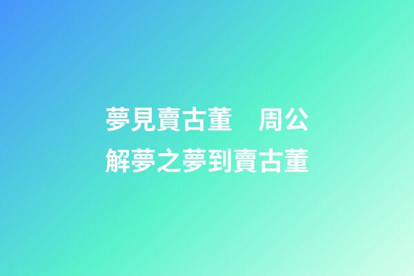夢見賣古董　周公解夢之夢到賣古董
